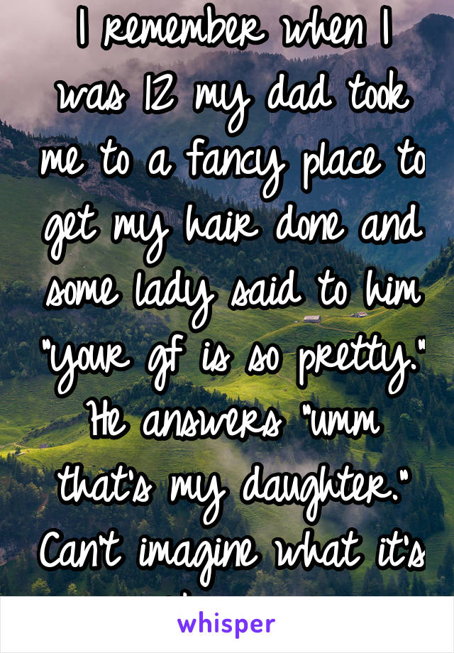 I remember when I was 12 my dad took me to a fancy place to get my hair done and some lady said to him "your gf is so pretty." He answers "umm that's my daughter." Can't imagine what it's like now.