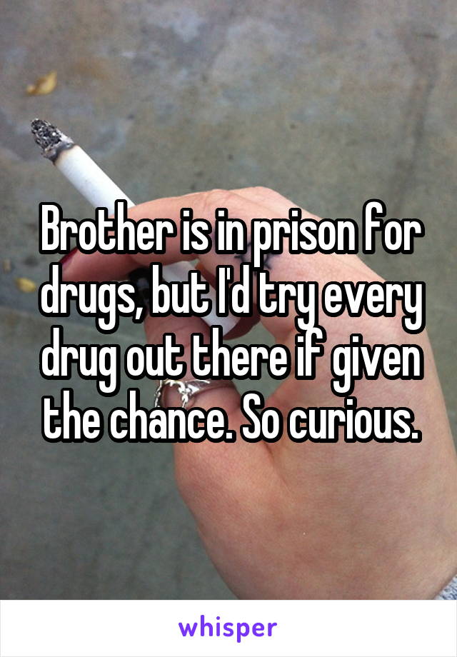 Brother is in prison for drugs, but I'd try every drug out there if given the chance. So curious.