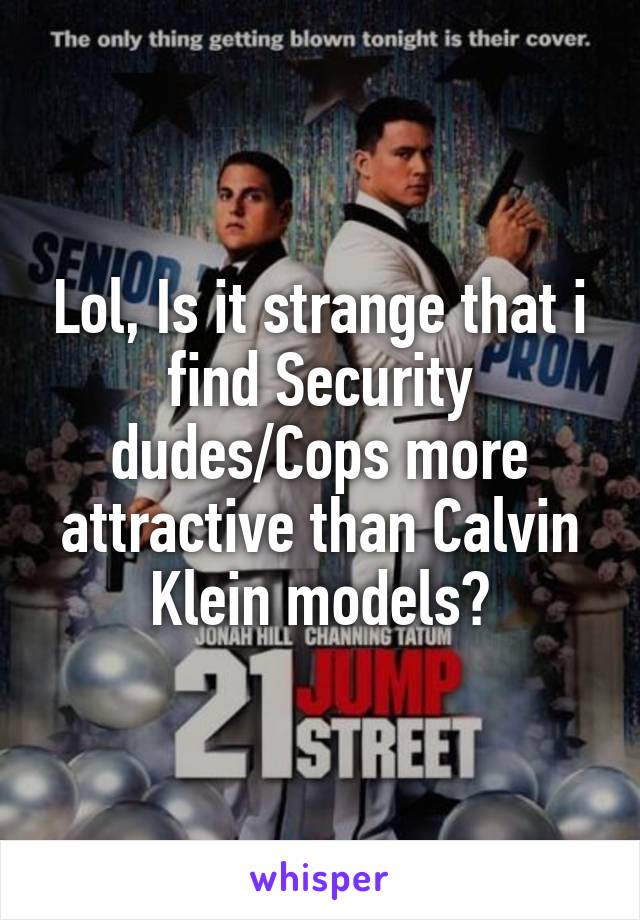 Lol, Is it strange that i find Security dudes/Cops more attractive than Calvin Klein models?