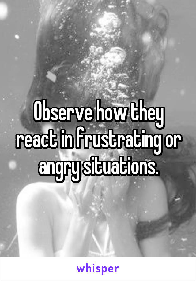 Observe how they react in frustrating or angry situations.