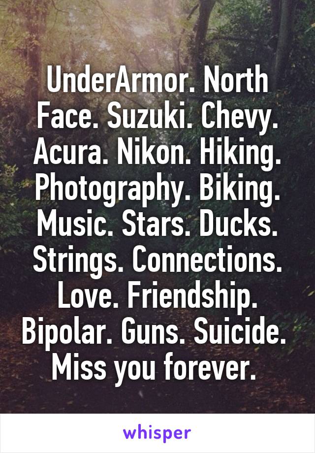 UnderArmor. North Face. Suzuki. Chevy. Acura. Nikon. Hiking. Photography. Biking. Music. Stars. Ducks. Strings. Connections. Love. Friendship. Bipolar. Guns. Suicide. 
Miss you forever. 