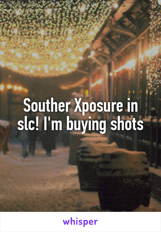 Souther Xposure in slc! I'm buying shots