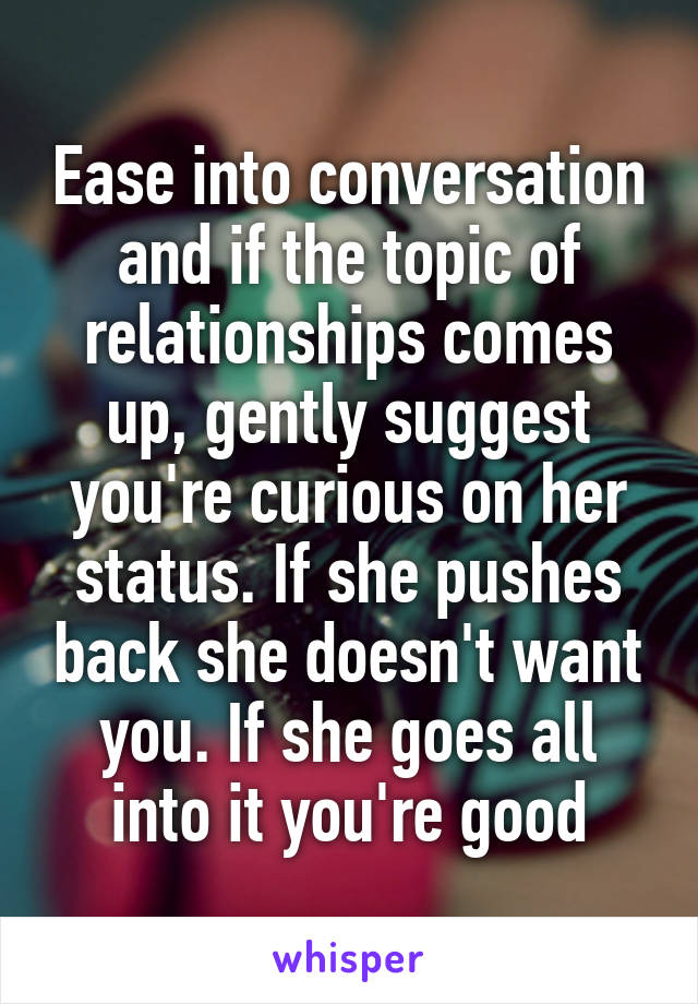 Ease into conversation and if the topic of relationships comes up, gently suggest you're curious on her status. If she pushes back she doesn't want you. If she goes all into it you're good