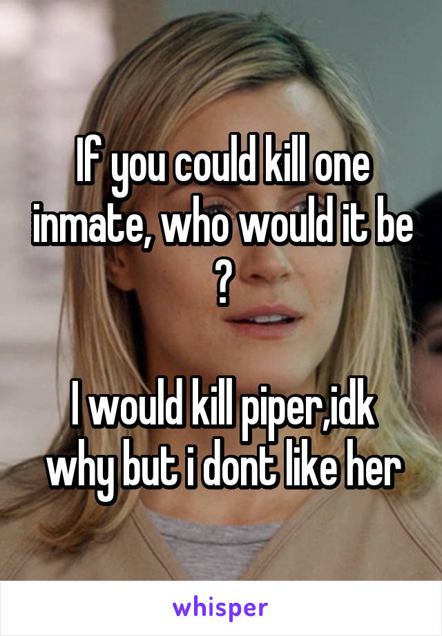 If you could kill one inmate, who would it be ?

I would kill piper,idk why but i dont like her