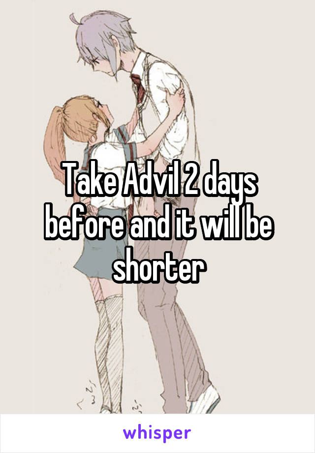 Take Advil 2 days before and it will be shorter