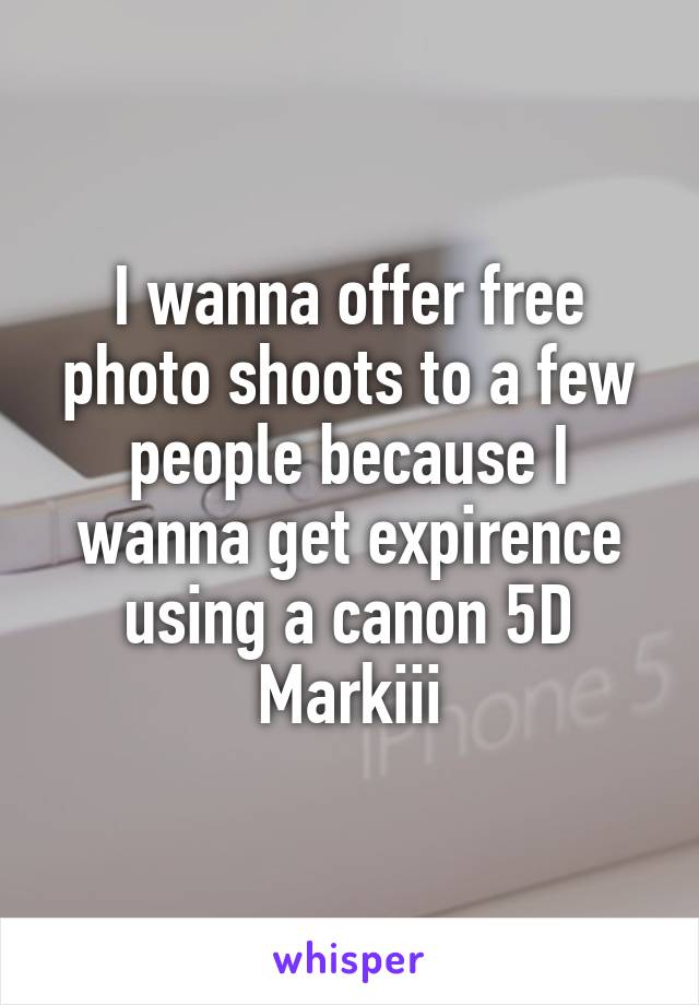 I wanna offer free photo shoots to a few people because I wanna get expirence using a canon 5D Markiii