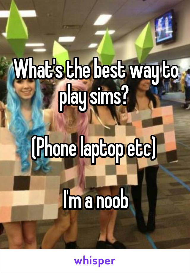 What's the best way to play sims? 

(Phone laptop etc) 

I'm a noob