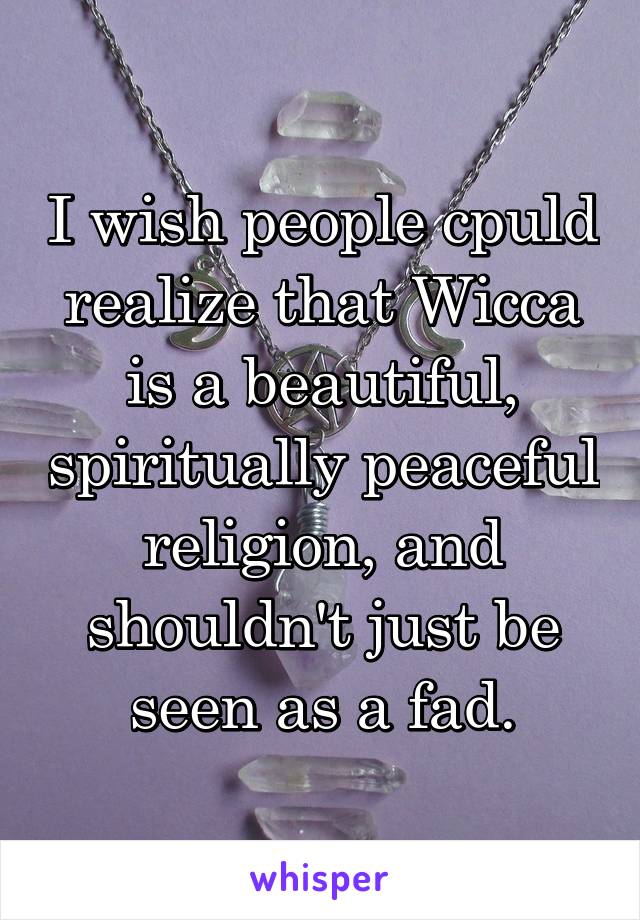 I wish people cpuld realize that Wicca is a beautiful, spiritually peaceful religion, and shouldn't just be seen as a fad.