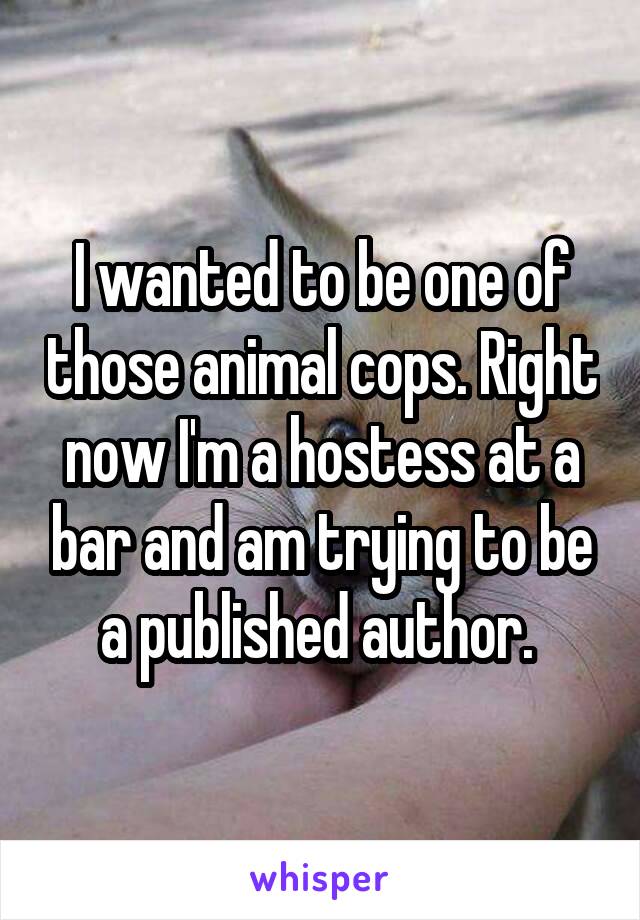 I wanted to be one of those animal cops. Right now I'm a hostess at a bar and am trying to be a published author. 