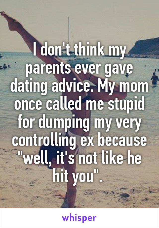 I don't think my parents ever gave dating advice. My mom once called me stupid for dumping my very controlling ex because "well, it's not like he hit you". 