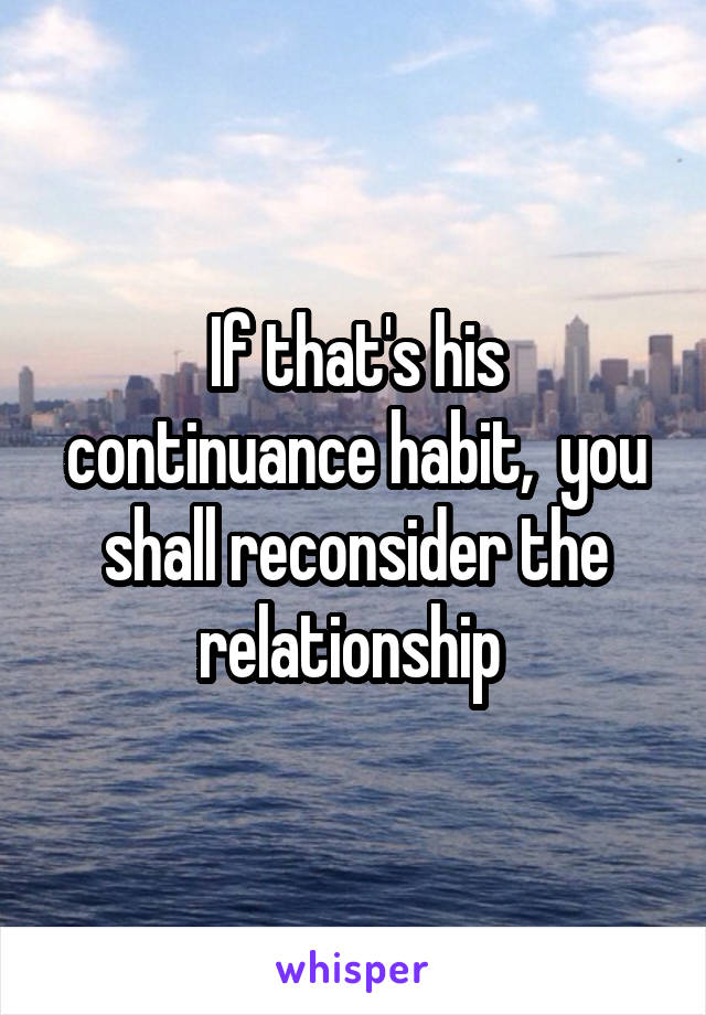 If that's his continuance habit,  you shall reconsider the relationship 