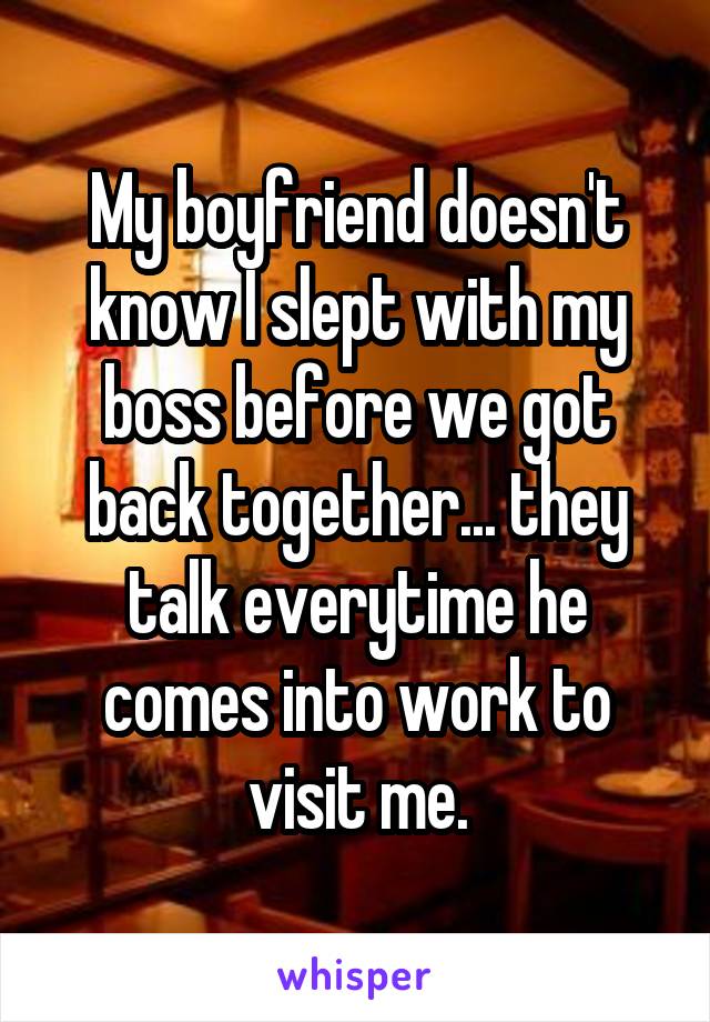 My boyfriend doesn't know I slept with my boss before we got back together... they talk everytime he comes into work to visit me.
