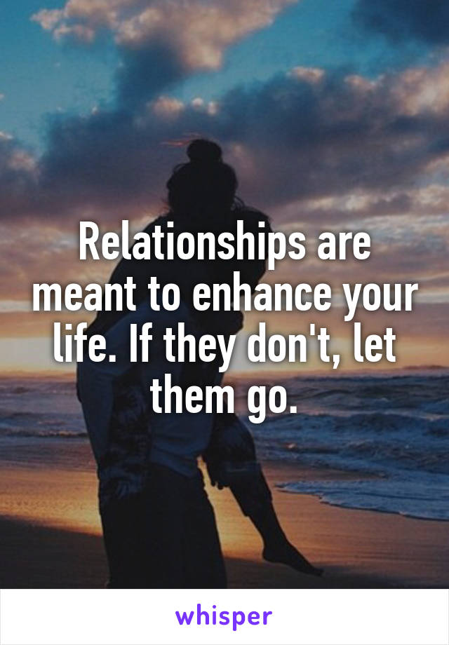 Relationships are meant to enhance your life. If they don't, let them go.