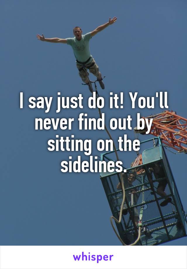 I say just do it! You'll never find out by sitting on the sidelines.