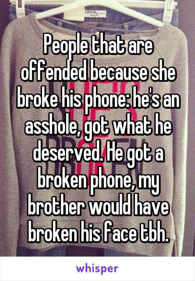 People that are offended because she broke his phone: he's an asshole, got what he deserved. He got a broken phone, my brother would have broken his face tbh.