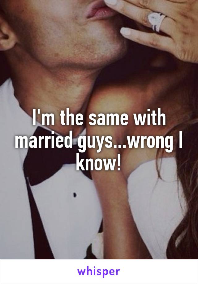 I'm the same with married guys...wrong I know!