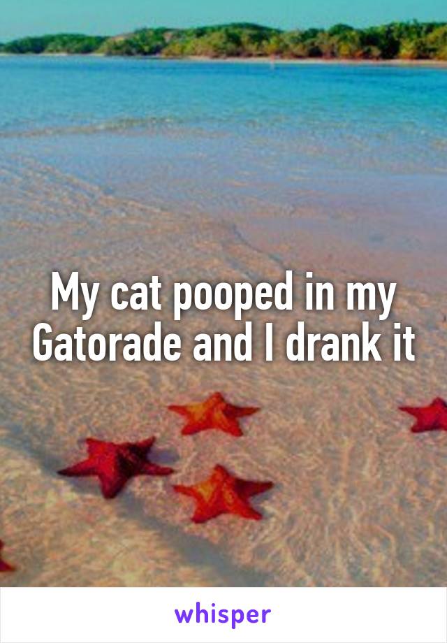My cat pooped in my Gatorade and I drank it