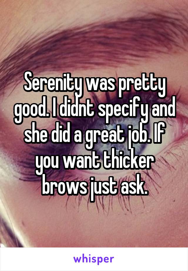 Serenity was pretty good. I didnt specify and she did a great job. If you want thicker brows just ask.