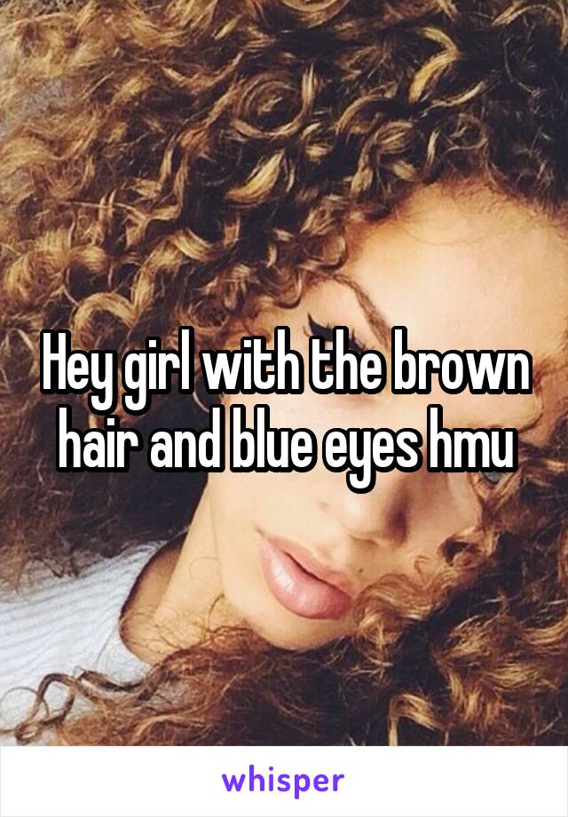 Hey girl with the brown hair and blue eyes hmu