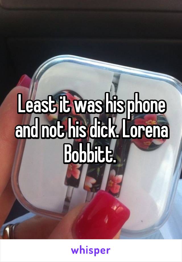 Least it was his phone and not his dick. Lorena Bobbitt. 