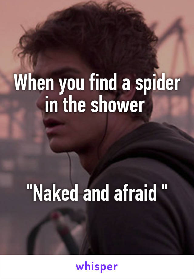 When you find a spider in the shower 



"Naked and afraid "