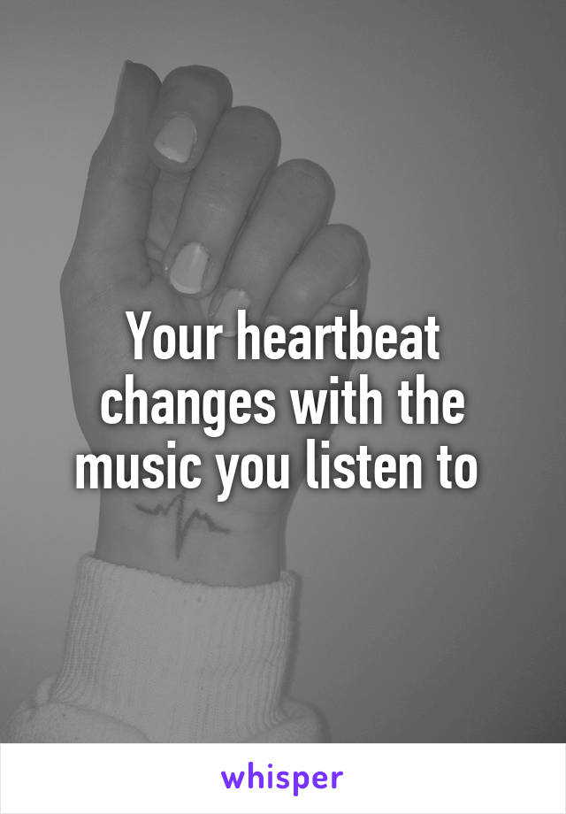 Your heartbeat changes with the music you listen to 