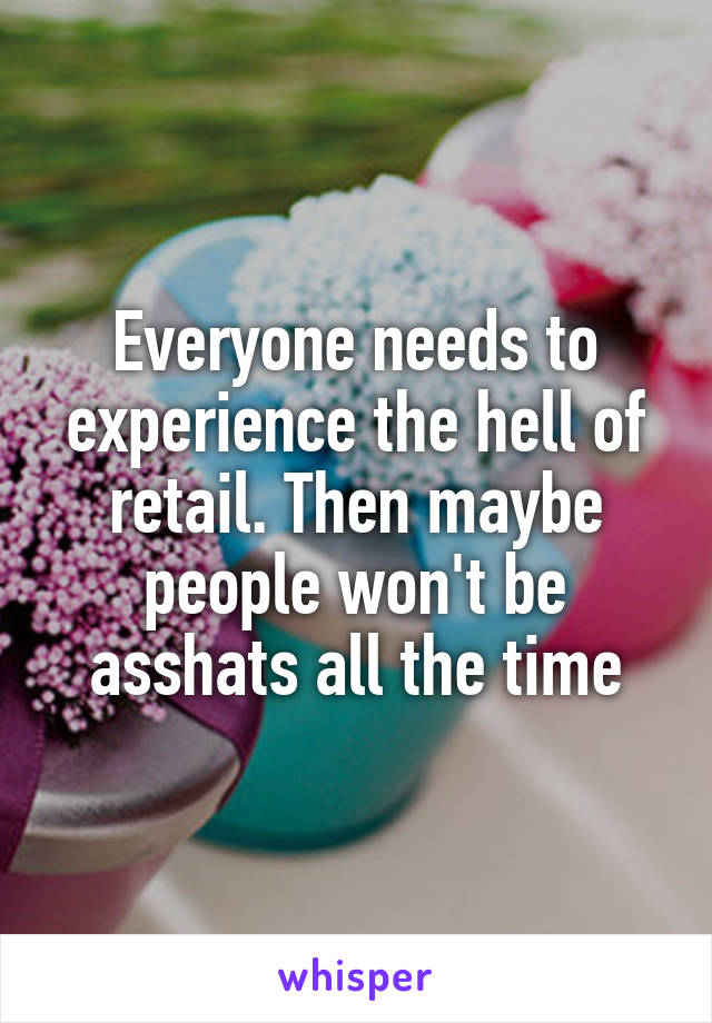 Everyone needs to experience the hell of retail. Then maybe people won't be asshats all the time