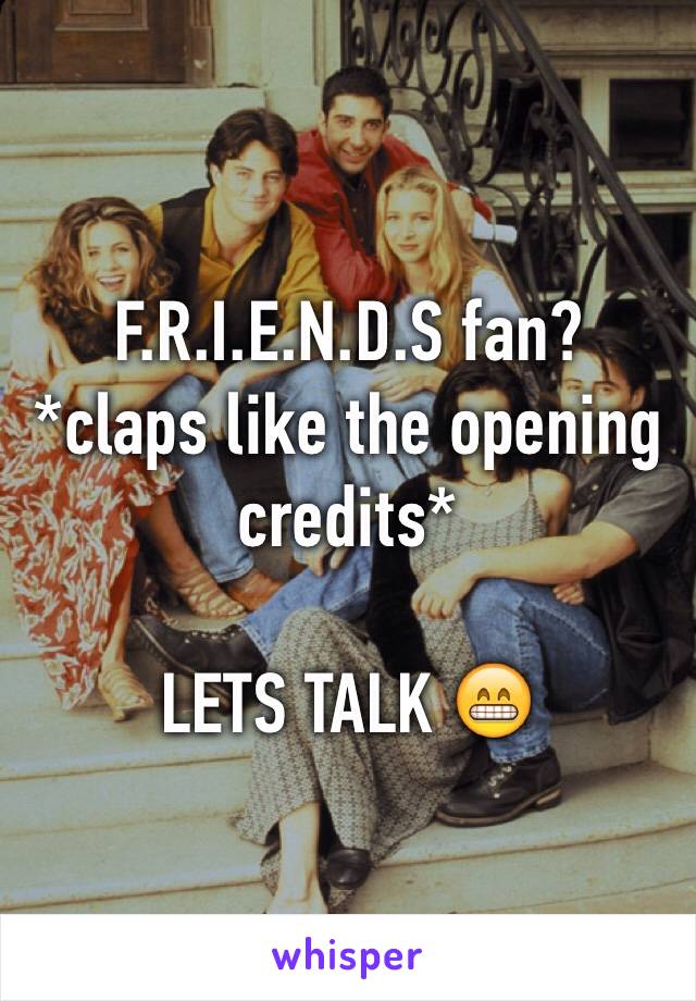 F.R.I.E.N.D.S fan?
*claps like the opening credits*

LETS TALK 😁