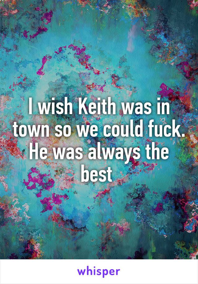 I wish Keith was in town so we could fuck. He was always the best 