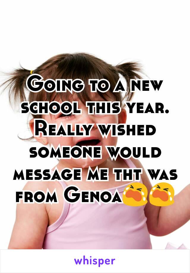Going to a new school this year. Really wished someone would message me tht was from Genoa😭😭