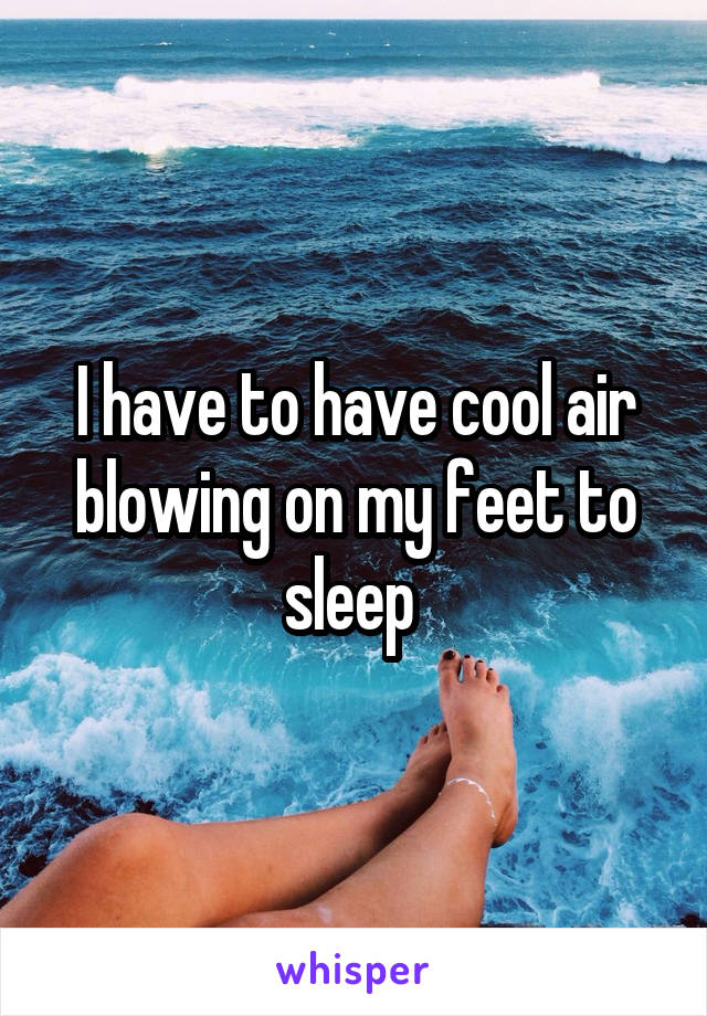 I have to have cool air blowing on my feet to sleep 