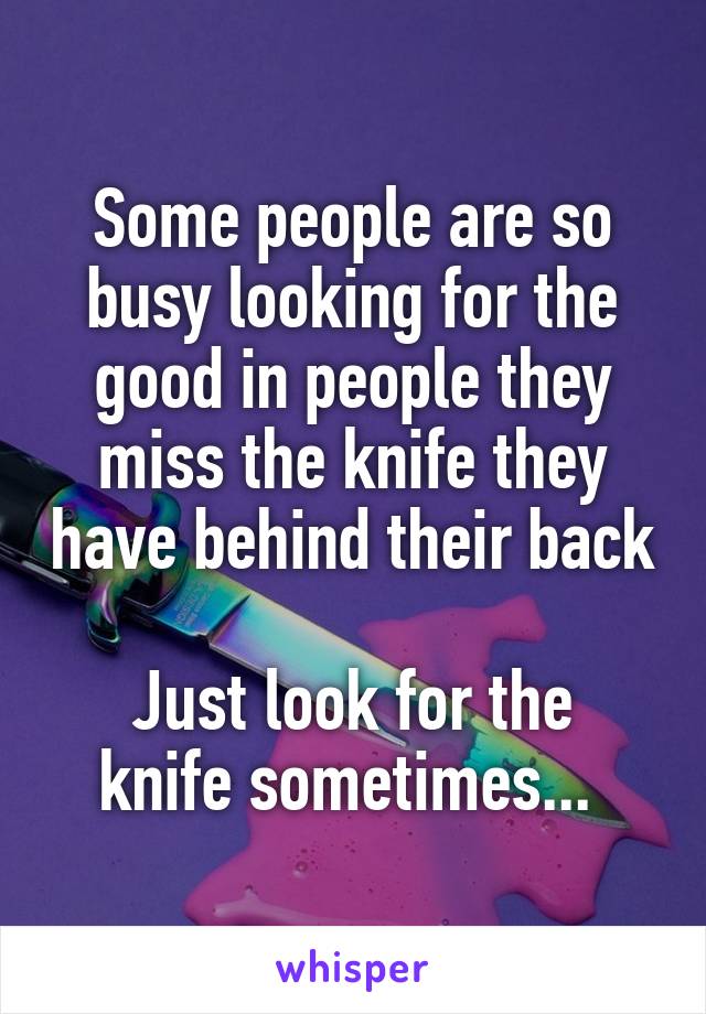 Some people are so busy looking for the good in people they miss the knife they have behind their back 
Just look for the knife sometimes... 