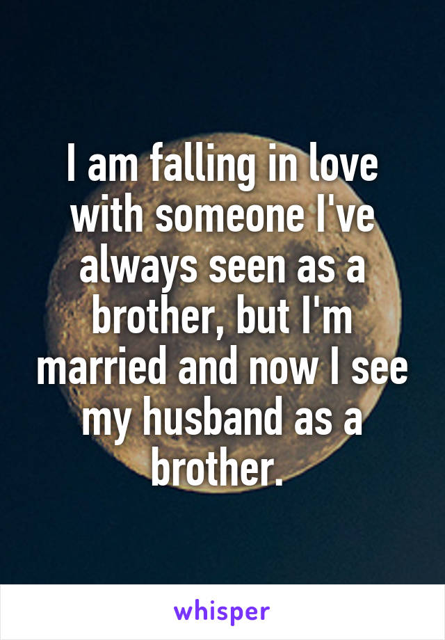 I am falling in love with someone I've always seen as a brother, but I'm married and now I see my husband as a brother. 