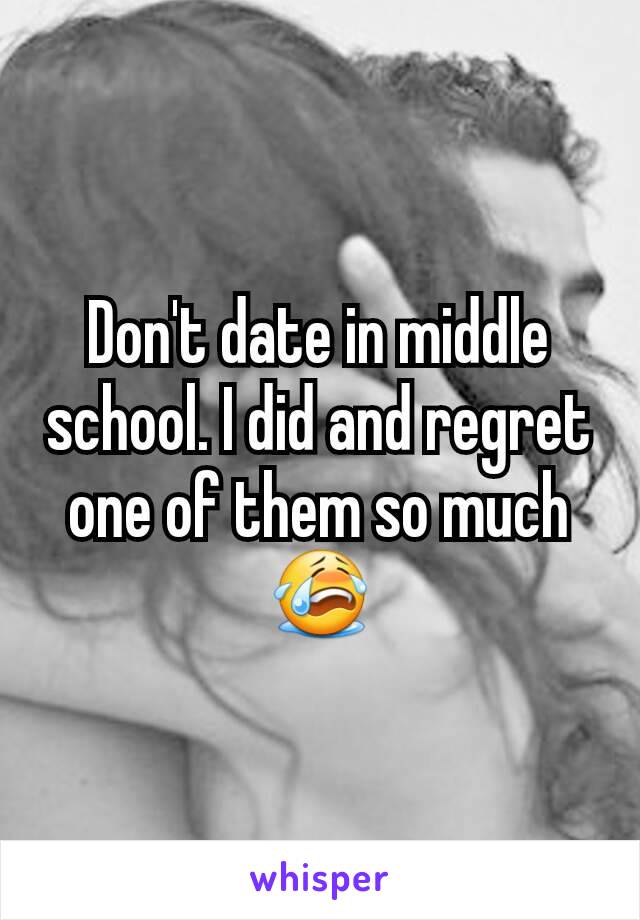 Don't date in middle school. I did and regret one of them so much 😭