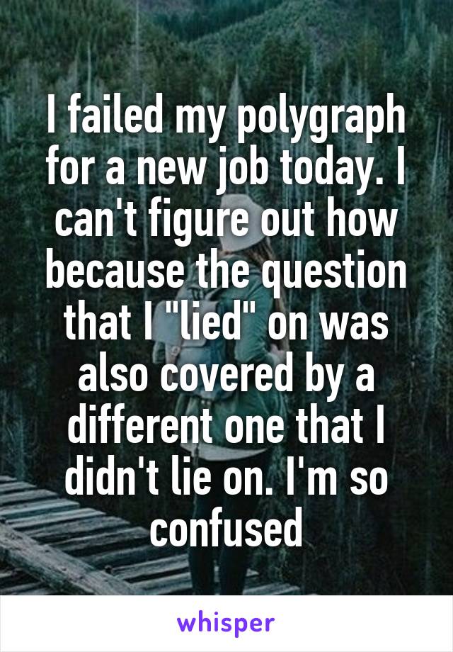 I failed my polygraph for a new job today. I can't figure out how because the question that I "lied" on was also covered by a different one that I didn't lie on. I'm so confused
