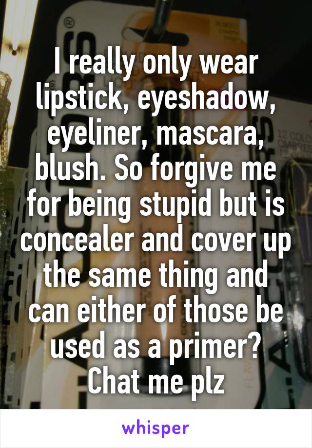 I really only wear lipstick, eyeshadow, eyeliner, mascara, blush. So forgive me for being stupid but is concealer and cover up the same thing and can either of those be used as a primer?
Chat me plz