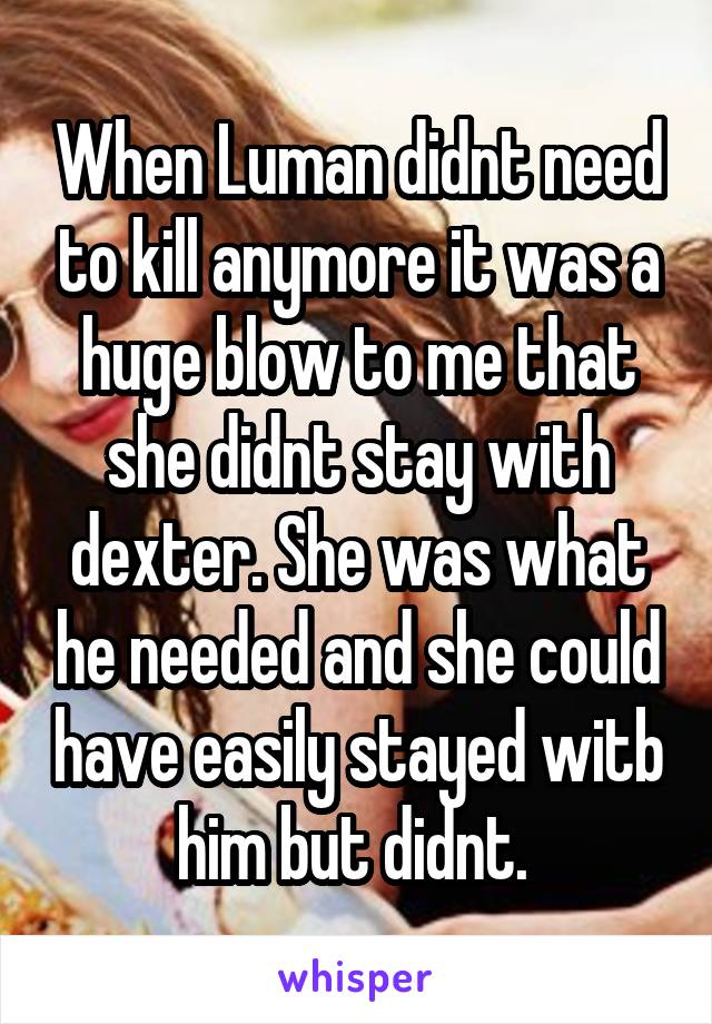 When Luman didnt need to kill anymore it was a huge blow to me that she didnt stay with dexter. She was what he needed and she could have easily stayed witb him but didnt. 
