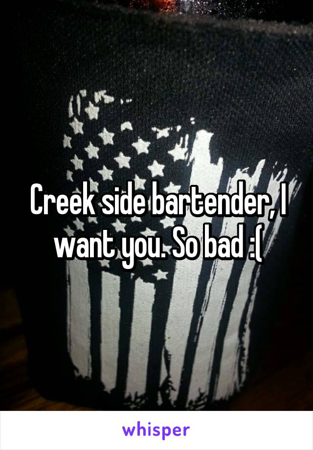 Creek side bartender, I want you. So bad :(