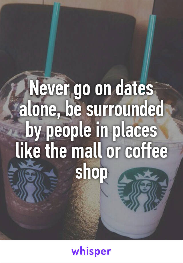 Never go on dates alone, be surrounded by people in places like the mall or coffee shop