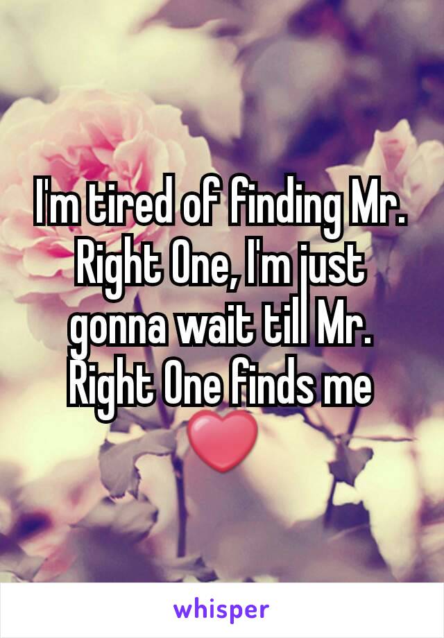 I'm tired of finding Mr. Right One, I'm just gonna wait till Mr. Right One finds me ❤