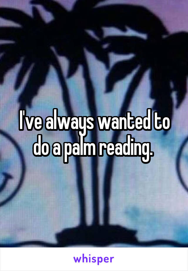 I've always wanted to do a palm reading. 