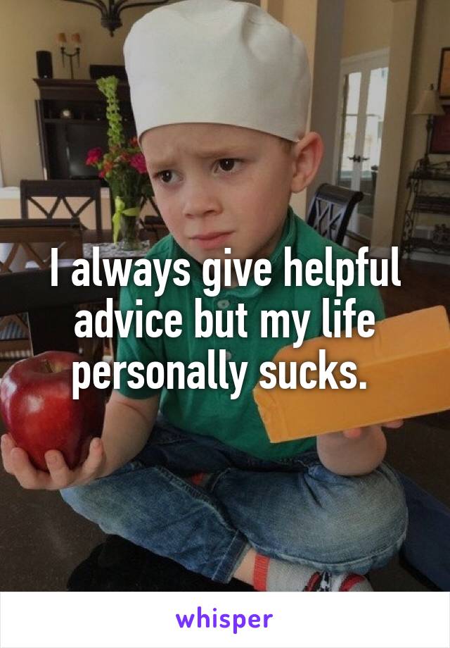 I always give helpful advice but my life personally sucks. 