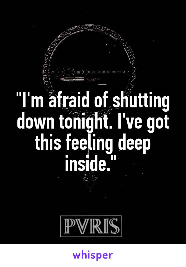 "I'm afraid of shutting down tonight. I've got this feeling deep inside." 
