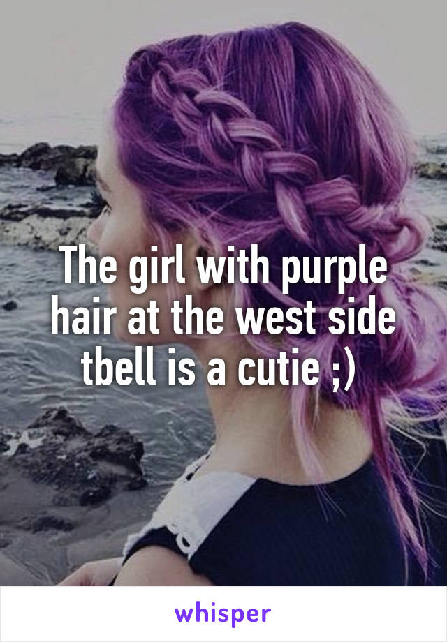 The girl with purple hair at the west side tbell is a cutie ;) 