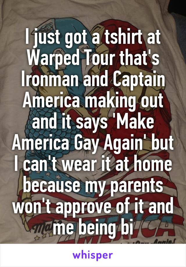 I just got a tshirt at Warped Tour that's Ironman and Captain America making out and it says 'Make America Gay Again' but I can't wear it at home because my parents won't approve of it and me being bi