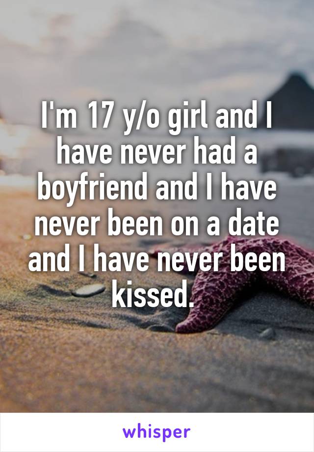 I'm 17 y/o girl and I have never had a boyfriend and I have never been on a date and I have never been kissed. 
