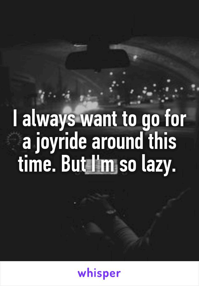 I always want to go for a joyride around this time. But I'm so lazy. 