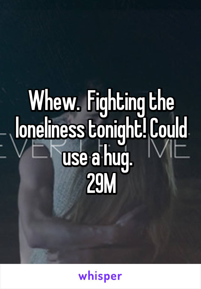 Whew.  Fighting the loneliness tonight! Could use a hug.  
29M