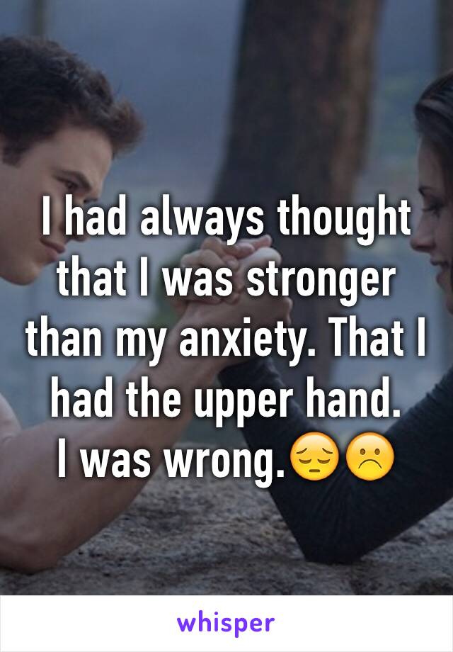 I had always thought that I was stronger than my anxiety. That I had the upper hand. 
I was wrong.😔☹️
