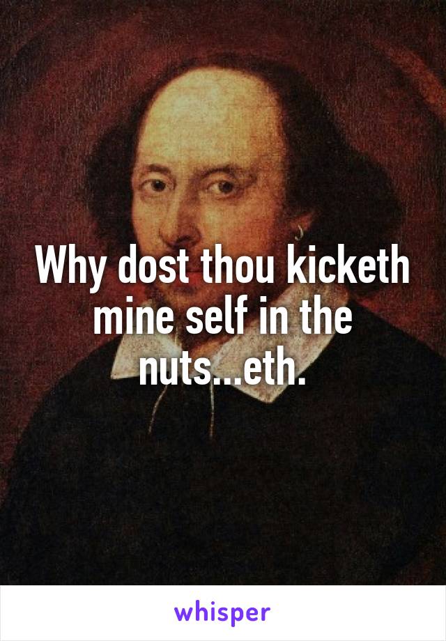Why dost thou kicketh mine self in the nuts...eth.